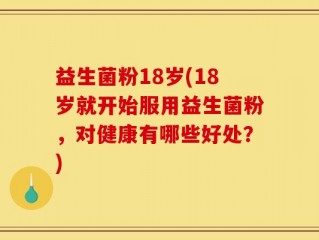 益生菌粉18岁(18岁就开始服用益生菌粉，对健康有哪些好处？)