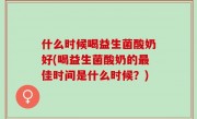 什么时候喝益生菌酸奶好(喝益生菌酸奶的最佳时间是什么时候？)