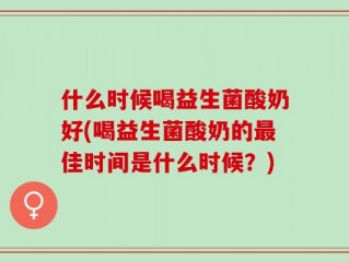什么时候喝益生菌酸奶好(喝益生菌酸奶的最佳时间是什么时候？)