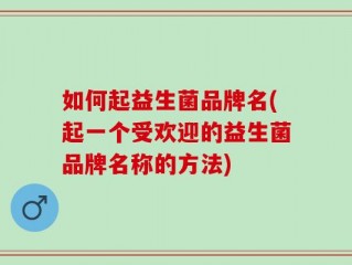 如何起益生菌品牌名(起一个受欢迎的益生菌品牌名称的方法)