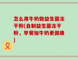 怎么用牛奶做益生菌冻干粉(自制益生菌冻干粉，早餐加牛奶更健康)