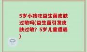 5岁小孩吃益生菌皮肤过敏吗(益生菌引发皮肤过敏？5岁儿童遭遇)