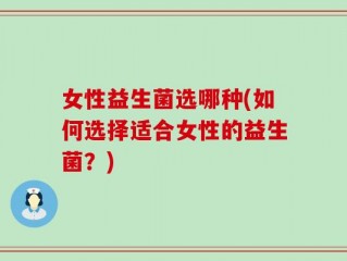 女性益生菌选哪种(如何选择适合女性的益生菌？)