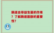肠道自带益生菌的作用？了解肠道菌群的重要性？