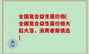 全国复合益生菌价格(全国复合益生菌价格大起大落，消费者需慎选)