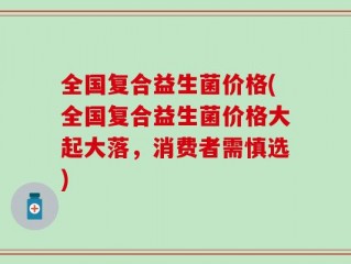 全国复合益生菌价格(全国复合益生菌价格大起大落，消费者需慎选)