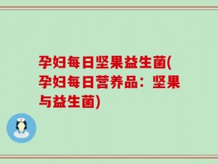 孕妇每日坚果益生菌(孕妇每日营养品：坚果与益生菌)