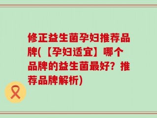 修正益生菌孕妇推荐品牌(【孕妇适宜】哪个品牌的益生菌最好？推荐品牌解析)