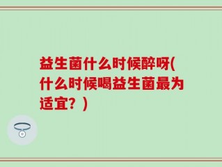 益生菌什么时候醉呀(什么时候喝益生菌最为适宜？)
