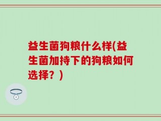 益生菌狗粮什么样(益生菌加持下的狗粮如何选择？)