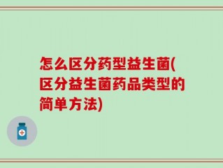 怎么区分药型益生菌(区分益生菌药品类型的简单方法)