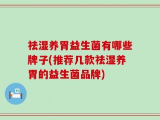 祛湿养胃益生菌有哪些牌子(推荐几款祛湿养胃的益生菌品牌)