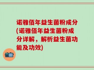 诺雅佰年益生菌粉成分(诺雅佰年益生菌粉成分详解，解析益生菌功能及功效)