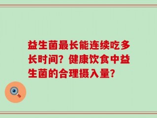 益生菌最长能连续吃多长时间？健康饮食中益生菌的合理摄入量？