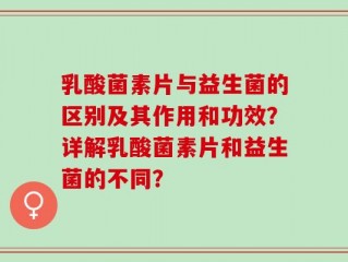 乳酸菌素片与益生菌的区别及其作用和功效？详解乳酸菌素片和益生菌的不同？