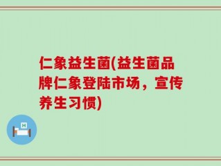 仁象益生菌(益生菌品牌仁象登陆市场，宣传养生习惯)