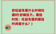 舒压益生菌什么时候吃最好(舒缓压力，最佳时机：吃益生菌的最佳时间是什么？)