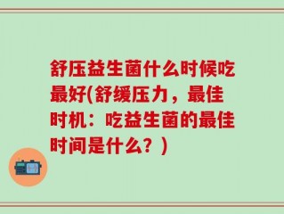 舒压益生菌什么时候吃最好(舒缓压力，最佳时机：吃益生菌的最佳时间是什么？)