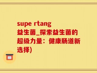 supe rtang益生菌_探索益生菌的超级力量：健康肠道新选择)