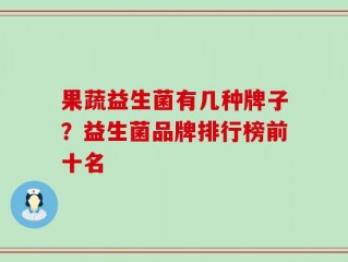 果蔬益生菌有几种牌子？益生菌品牌排行榜前十名