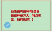 益生菌有菌种号(益生菌菌种差异大，特点彰显，如何选择？)