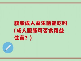 腹胀成人益生菌能吃吗(成人腹胀可否食用益生菌？)