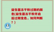 益生菌冻干粉过期的颜色(益生菌冻干粉开启后过期变色，如何判断？)