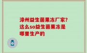 漳州益生菌果冻厂家？这么so益生菌果冻是哪里生产的
