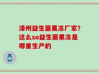 漳州益生菌果冻厂家？这么so益生菌果冻是哪里生产的