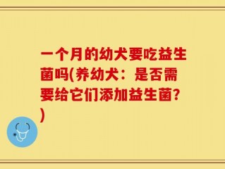 一个月的幼犬要吃益生菌吗(养幼犬：是否需要给它们添加益生菌？)