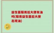 益生菌服用后大便有油吗(服用益生菌后大便出现油)