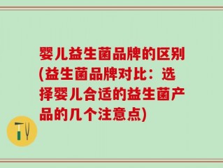 婴儿益生菌品牌的区别(益生菌品牌对比：选择婴儿合适的益生菌产品的几个注意点)