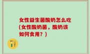 女性益生菌酸奶怎么吃(女性酸奶菌，酸奶该如何食用？)