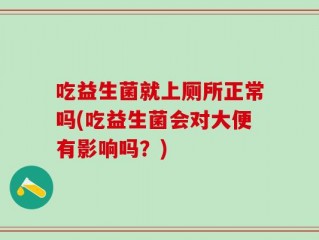 吃益生菌就上厕所正常吗(吃益生菌会对大便有影响吗？)