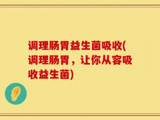 调理肠胃益生菌吸收(调理肠胃，让你从容吸收益生菌)