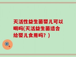灭活性益生菌婴儿可以喝吗(灭活益生菌适合给婴儿食用吗？)