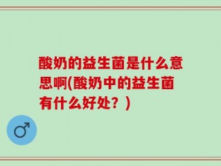 酸奶的益生菌是什么意思啊(酸奶中的益生菌有什么好处？)