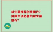 益生菌推荐创意图片？健康生活必备的益生菌推荐？