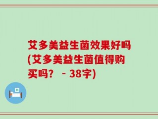 艾多美益生菌效果好吗(艾多美益生菌值得购买吗？ - 38字)