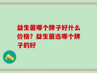 益生菌哪个牌子好什么价格？益生菌选哪个牌子的好