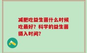 减肥吃益生菌什么时候吃最好？科学的益生菌摄入时间？