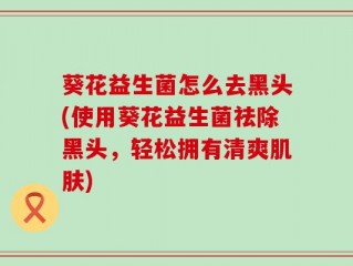 葵花益生菌怎么去黑头(使用葵花益生菌祛除黑头，轻松拥有清爽肌肤)