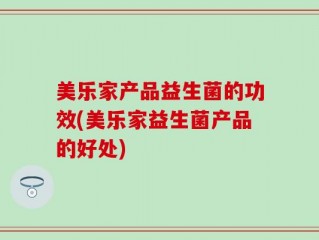 美乐家产品益生菌的功效(美乐家益生菌产品的好处)