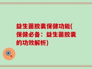 益生菌胶囊保健功能(保健必备：益生菌胶囊的功效解析)