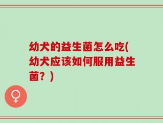 幼犬的益生菌怎么吃(幼犬应该如何服用益生菌？)
