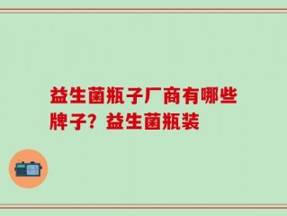 益生菌瓶子厂商有哪些牌子？益生菌瓶装