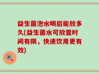 益生菌泡水喝后能放多久(益生菌水可放置时间有限，快速饮用更有效)
