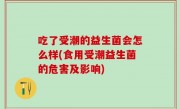 吃了受潮的益生菌会怎么样(食用受潮益生菌的危害及影响)