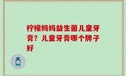 柠檬妈妈益生菌儿童牙膏？儿童牙膏哪个牌子好