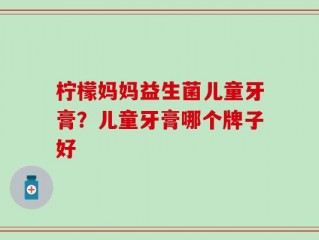 柠檬妈妈益生菌儿童牙膏？儿童牙膏哪个牌子好